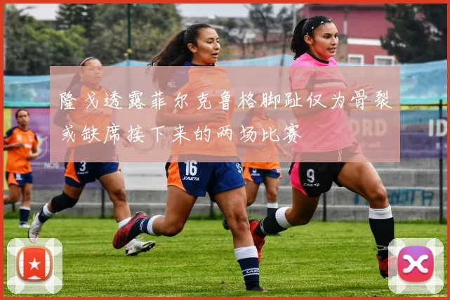 隆戈透露菲尔克鲁格脚趾仅为骨裂或缺席接下来的两场比赛