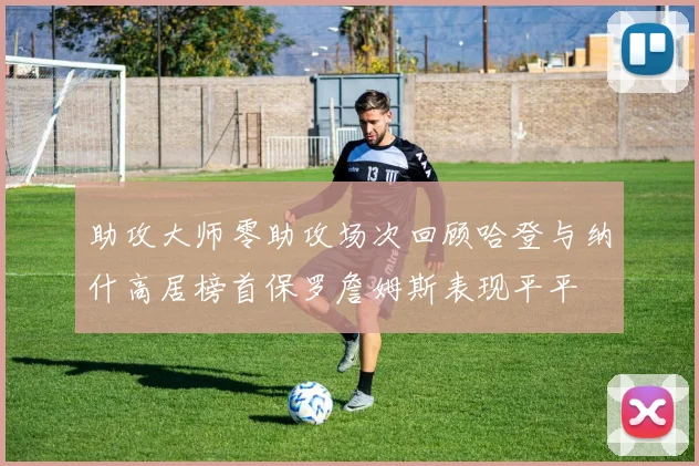 助攻大师零助攻场次回顾哈登与纳什高居榜首保罗詹姆斯表现平平