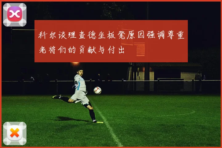 科尔谈理查德坐板凳原因强调尊重老将们的贡献与付出