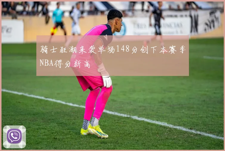 骑士狂潮来袭单场148分创下本赛季NBA得分新高