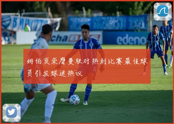 姆伯莫荣膺曼联对热刺比赛最佳球员引发球迷热议
