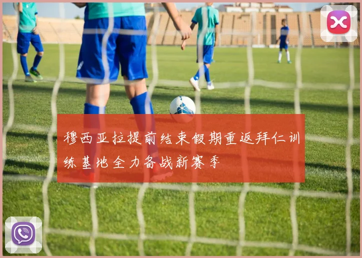 穆西亚拉提前结束假期重返拜仁训练基地全力备战新赛季