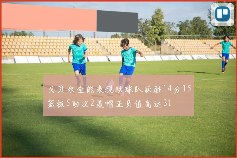 戈贝尔全能表现助球队获胜14分15篮板5助攻2盖帽正负值高达31