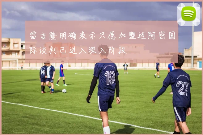 雷吉隆明确表示只愿加盟迈阿密国际谈判已进入深入阶段
