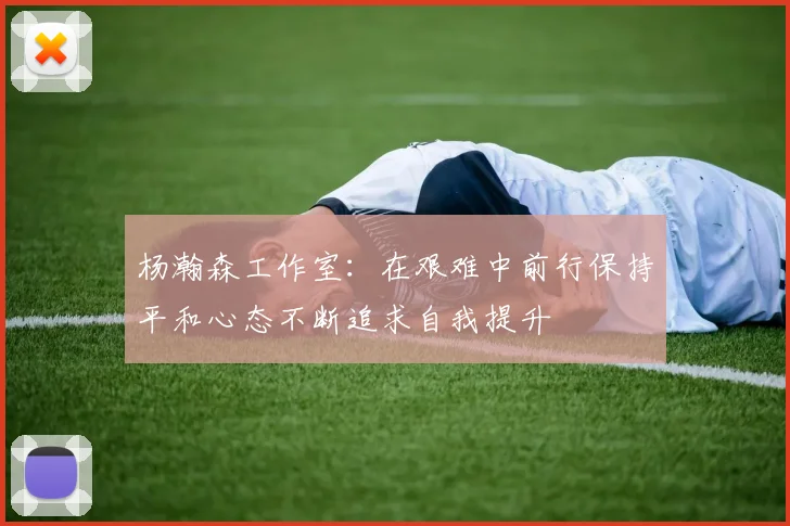 杨瀚森工作室：在艰难中前行保持平和心态不断追求自我提升