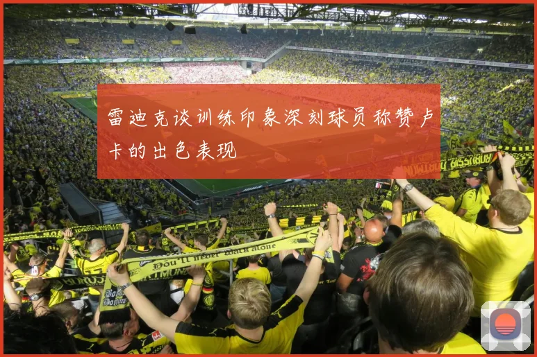 雷迪克谈训练印象深刻球员称赞卢卡的出色表现