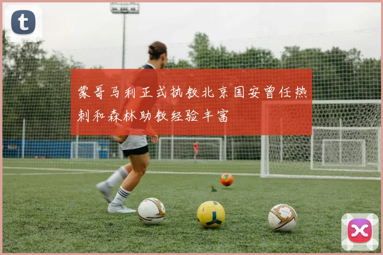 蒙哥马利正式执教北京国安曾任热刺和森林助教经验丰富