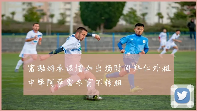 富勒姆承诺增加出场时间拜仁外租中锋阿萨雷冬窗不转租